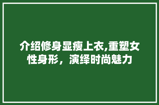 介绍修身显瘦上衣,重塑女性身形，演绎时尚魅力