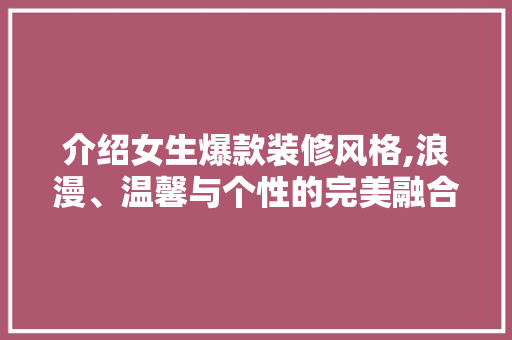 介绍女生爆款装修风格,浪漫、温馨与个性的完美融合