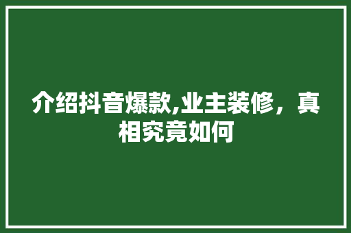 介绍抖音爆款,业主装修，真相究竟如何 介绍抖音爆款,业主装修，真相究竟如何 买房须知