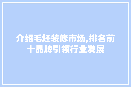 介绍毛坯装修市场,排名前十品牌引领行业发展