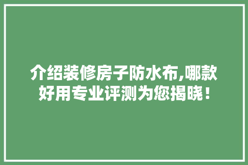 介绍装修房子防水布,哪款好用专业评测为您揭晓！
