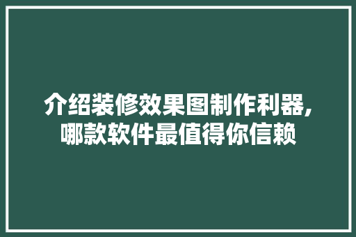 介绍装修效果图制作利器,哪款软件最值得你信赖