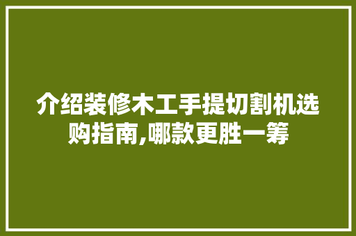 介绍装修木工手提切割机选购指南,哪款更胜一筹
