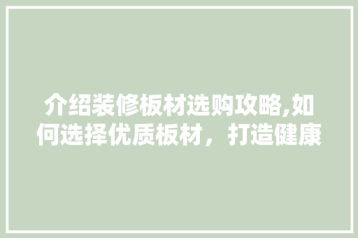 介绍装修板材选购攻略,如何选择优质板材，打造健康家居环境