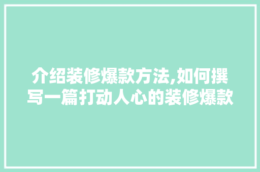 介绍装修爆款方法,如何撰写一篇打动人心的装修爆款分析报告