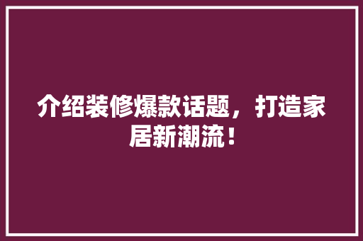 介绍装修爆款话题，打造家居新潮流！