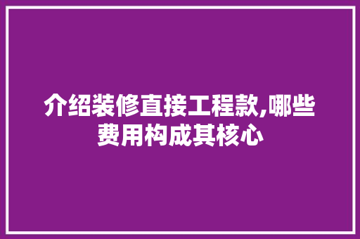 介绍装修直接工程款,哪些费用构成其核心