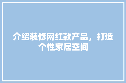 介绍装修网红款产品，打造个性家居空间