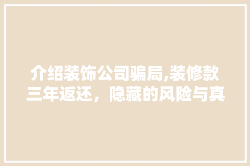 介绍装饰公司骗局,装修款三年返还，隐藏的风险与真相