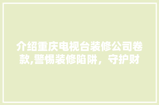 介绍重庆电视台装修公司卷款,警惕装修陷阱，守护财产安全