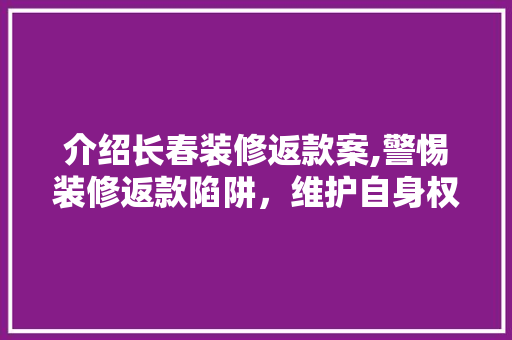 介绍长春装修返款案,警惕装修返款陷阱，维护自身权益