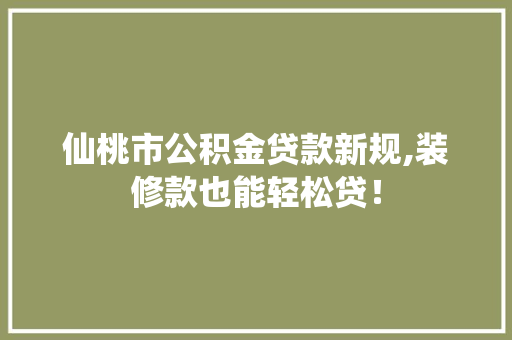 仙桃市公积金贷款新规,装修款也能轻松贷！ 仙桃市公积金贷款新规,装修款也能轻松贷！ 装修知识
