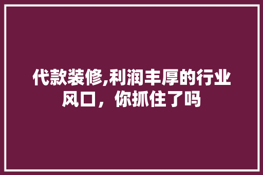 代款装修,利润丰厚的行业风口，你抓住了吗 代款装修,利润丰厚的行业风口，你抓住了吗 买房须知