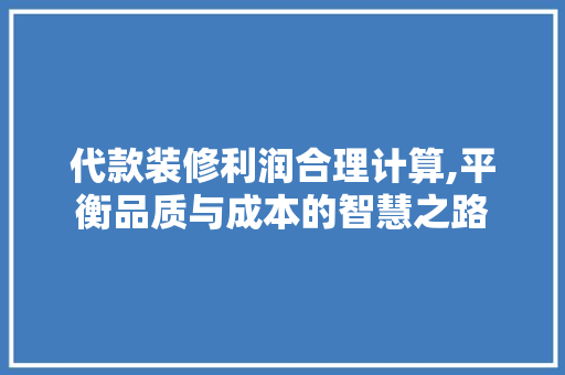 代款装修利润合理计算,平衡品质与成本的智慧之路 代款装修利润合理计算,平衡品质与成本的智慧之路 买房须知