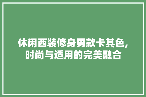 休闲西装修身男款卡其色,时尚与适用的完美融合 休闲西装修身男款卡其色,时尚与适用的完美融合 家居设计