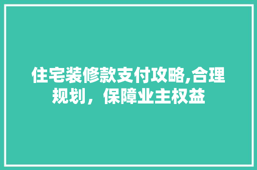 住宅装修款支付攻略,合理规划，保障业主权益