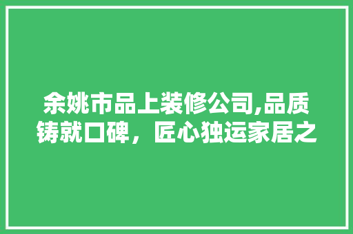 余姚市品上装修公司,品质铸就口碑，匠心独运家居之美