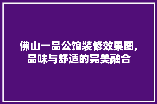 佛山一品公馆装修效果图,品味与舒适的完美融合 佛山一品公馆装修效果图,品味与舒适的完美融合 家居设计