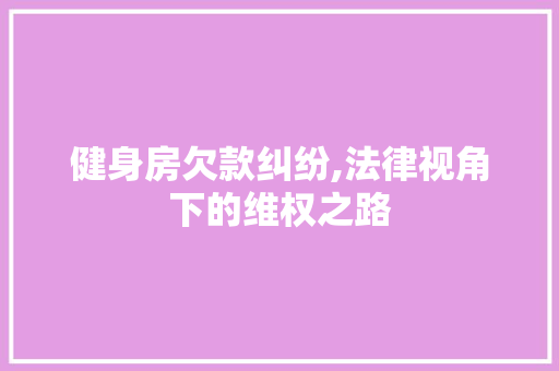 健身房欠款纠纷,法律视角下的维权之路 健身房欠款纠纷,法律视角下的维权之路 买房须知