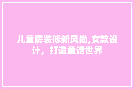 儿童房装修新风尚,女款设计，打造童话世界 儿童房装修新风尚,女款设计，打造童话世界 家居装饰