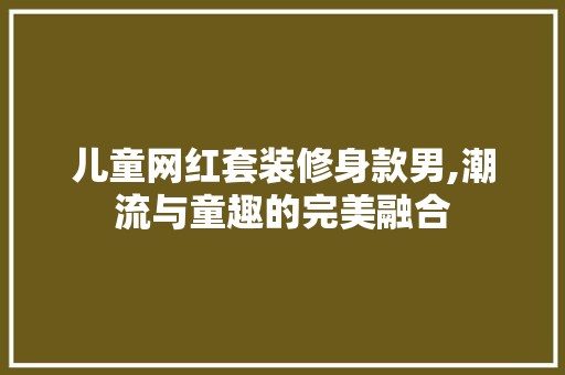 儿童网红套装修身款男,潮流与童趣的完美融合 儿童网红套装修身款男,潮流与童趣的完美融合 家居装饰