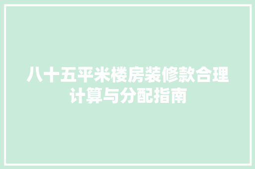 八十五平米楼房装修款合理计算与分配指南 八十五平米楼房装修款合理计算与分配指南 家居装饰