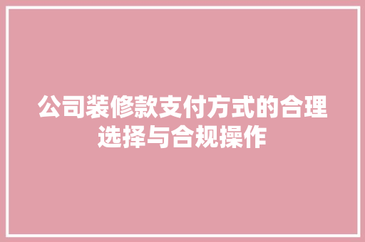公司装修款支付方式的合理选择与合规操作 公司装修款支付方式的合理选择与合规操作 买房须知