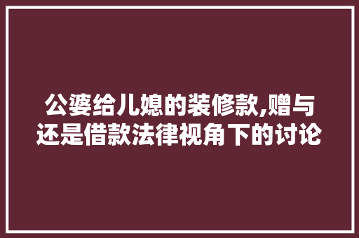 公婆给儿媳的装修款,赠与还是借款法律视角下的讨论 公婆给儿媳的装修款,赠与还是借款法律视角下的讨论 买房须知