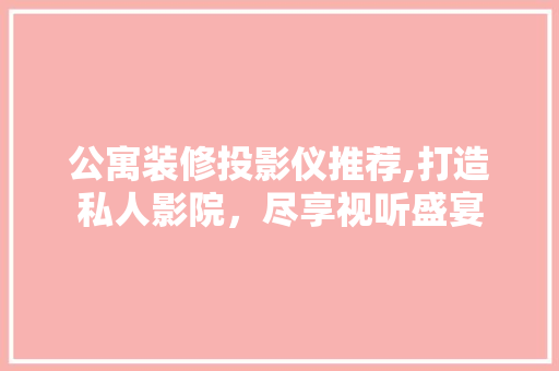 公寓装修投影仪推荐,打造私人影院，尽享视听盛宴 公寓装修投影仪推荐,打造私人影院，尽享视听盛宴 家居装饰