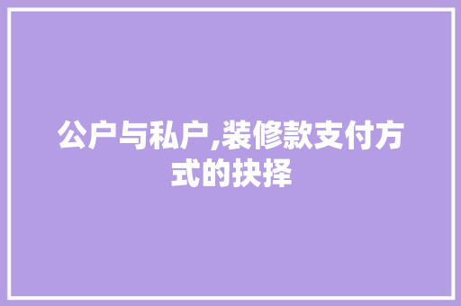 公户与私户,装修款支付方式的抉择 公户与私户,装修款支付方式的抉择 家居设计