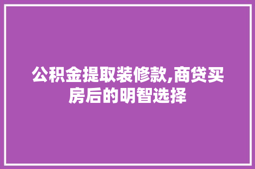 公积金提取装修款,商贷买房后的明智选择 公积金提取装修款,商贷买房后的明智选择 家居设计
