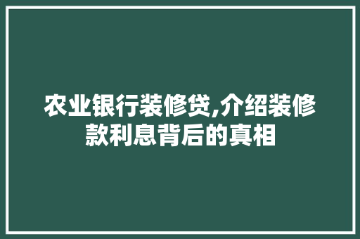 农业银行装修贷,介绍装修款利息背后的真相 农业银行装修贷,介绍装修款利息背后的真相 买房须知