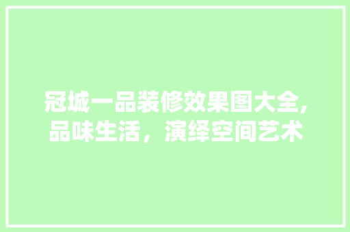 冠城一品装修效果图大全,品味生活，演绎空间艺术
