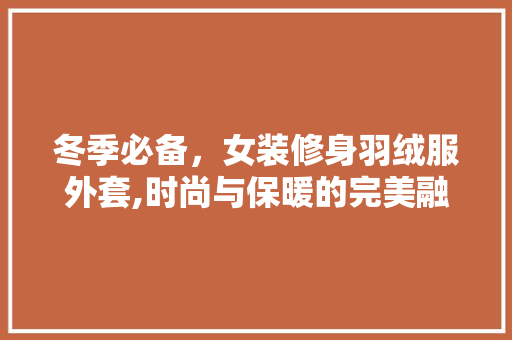 冬季必备，女装修身羽绒服外套,时尚与保暖的完美融合