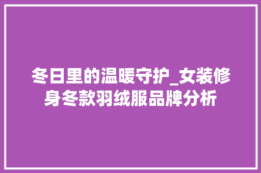 冬日里的温暖守护_女装修身冬款羽绒服品牌分析 冬日里的温暖守护_女装修身冬款羽绒服品牌分析 装修知识