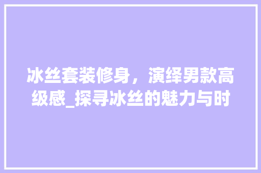冰丝套装修身，演绎男款高级感_探寻冰丝的魅力与时尚