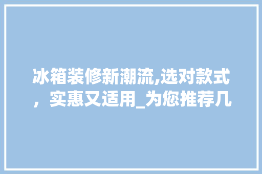 冰箱装修新潮流,选对款式，实惠又适用_为您推荐几款好用实惠的冰箱 冰箱装修新潮流,选对款式，实惠又适用_为您推荐几款好用实惠的冰箱 家居装饰
