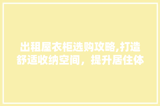 出租屋衣柜选购攻略,打造舒适收纳空间，提升居住体验 出租屋衣柜选购攻略,打造舒适收纳空间，提升居住体验 二手房