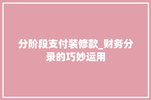 分阶段支付装修款_财务分录的巧妙运用 分阶段支付装修款_财务分录的巧妙运用 家居装饰