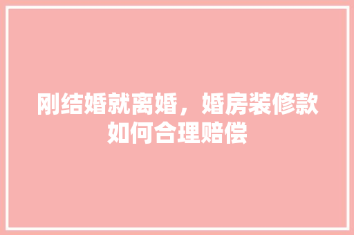 刚结婚就离婚，婚房装修款如何合理赔偿