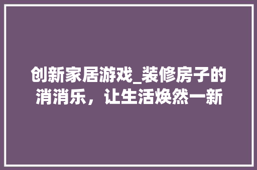 创新家居游戏_装修房子的消消乐，让生活焕然一新