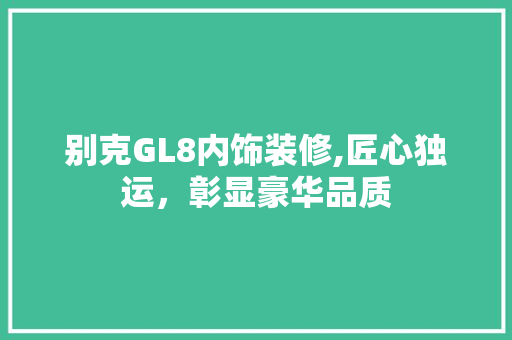 别克GL8内饰装修,匠心独运，彰显豪华品质 别克GL8内饰装修,匠心独运，彰显豪华品质 家居装饰