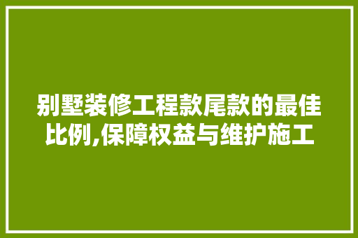 别墅装修工程款尾款的最佳比例,保障权益与维护施工的智慧选择