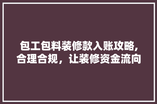 包工包料装修款入账攻略,合理合规，让装修资金流向清晰透明