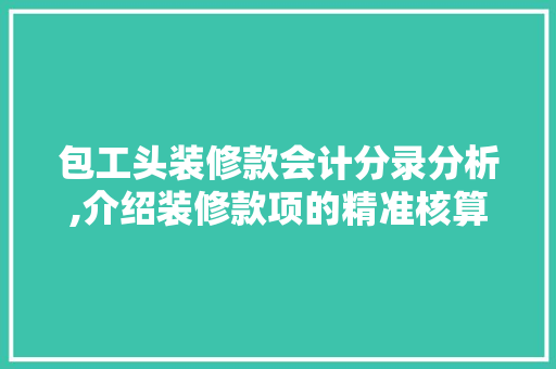 包工头装修款会计分录分析,介绍装修款项的精准核算