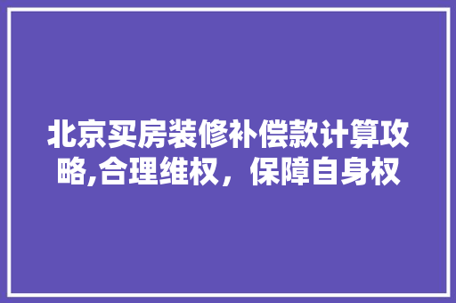 北京买房装修补偿款计算攻略,合理维权，保障自身权益