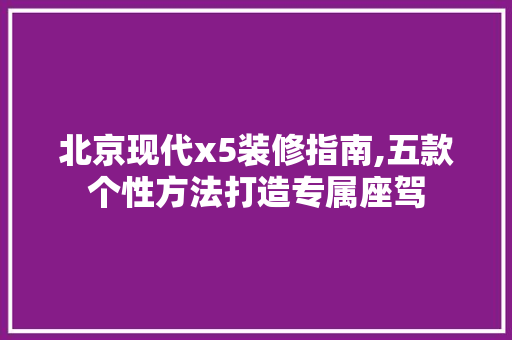 北京现代x5装修指南,五款个性方法打造专属座驾
