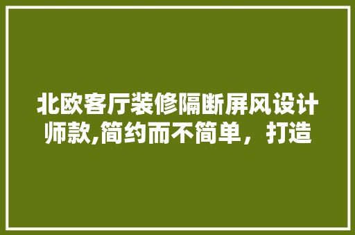 北欧客厅装修隔断屏风设计师款,简约而不简单，打造家居空间新风尚