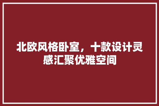 北欧风格卧室，十款设计灵感汇聚优雅空间