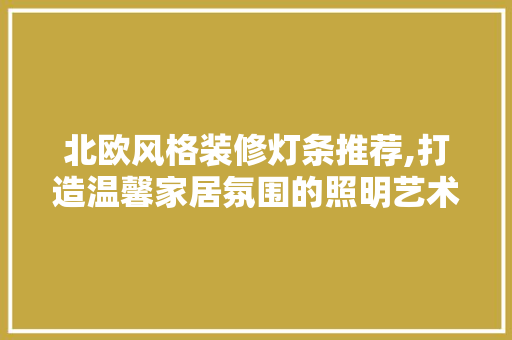 北欧风格装修灯条推荐,打造温馨家居氛围的照明艺术 北欧风格装修灯条推荐,打造温馨家居氛围的照明艺术 家居装饰